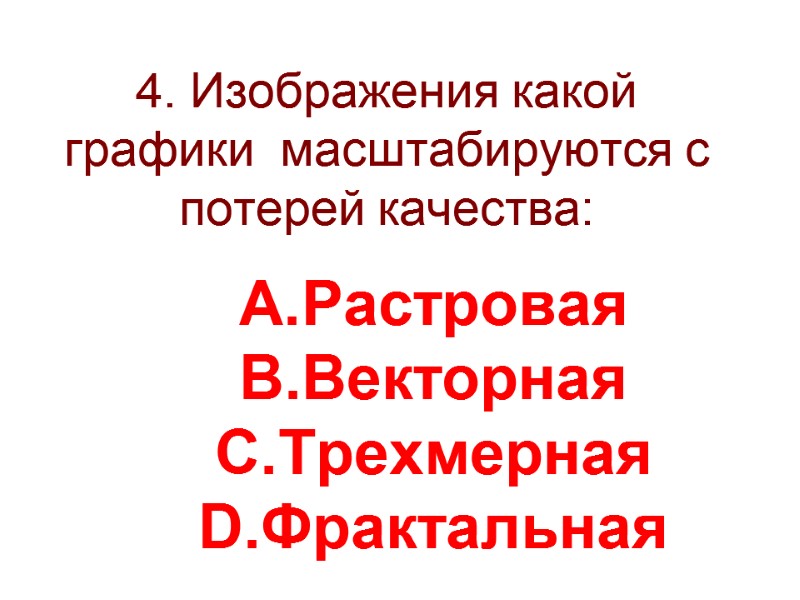 4. Изображения какой графики  масштабируются c потерей качества:  Растровая Векторная Трехмерная Фрактальная